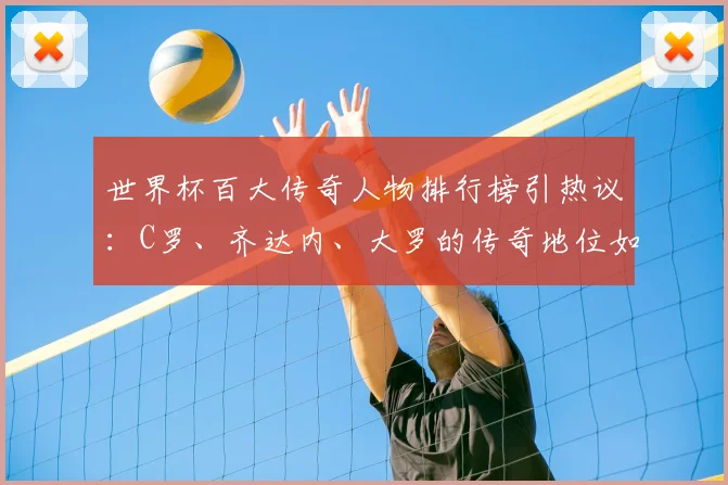 世界杯百大传奇人物排行榜引热议：C罗、齐达内、大罗的传奇地位如何？
