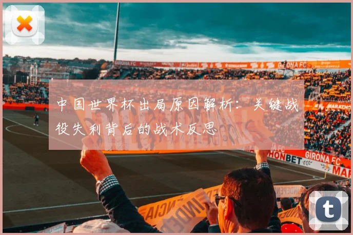 中国世界杯出局原因解析：关键战役失利背后的战术反思