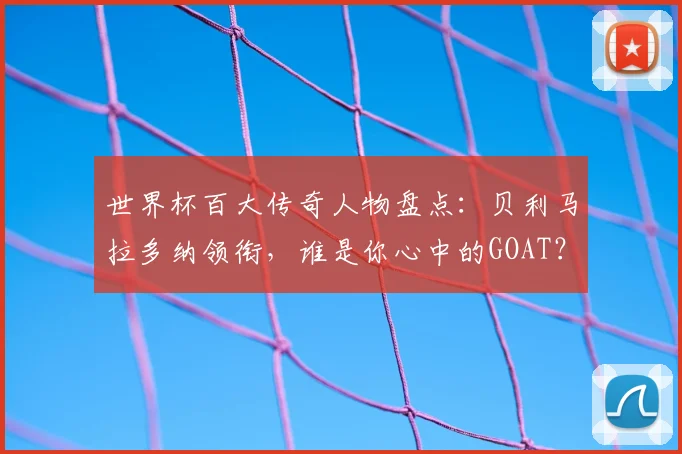 世界杯百大传奇人物盘点：贝利马拉多纳领衔，谁是你心中的GOAT？