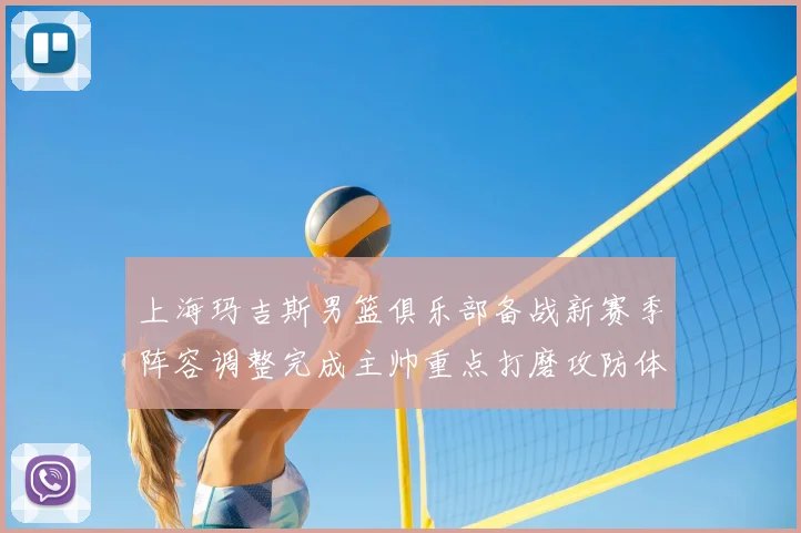 上海玛吉斯男篮俱乐部备战新赛季阵容调整完成主帅重点打磨攻防体系