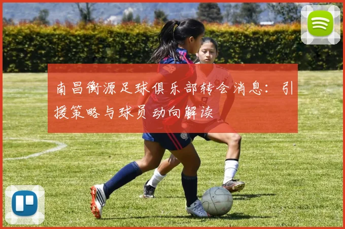南昌衡源足球俱乐部转会消息：引援策略与球员动向解读