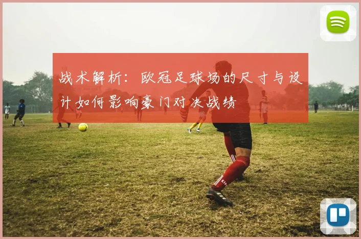战术解析：欧冠足球场的尺寸与设计如何影响豪门对决战绩