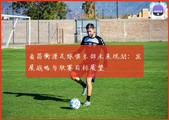 南昌衡源足球俱乐部未来规划：发展战略与联赛目标展望