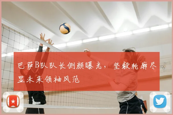 巴萨B队队长侧颜曝光，坚毅轮廓尽显未来领袖风范