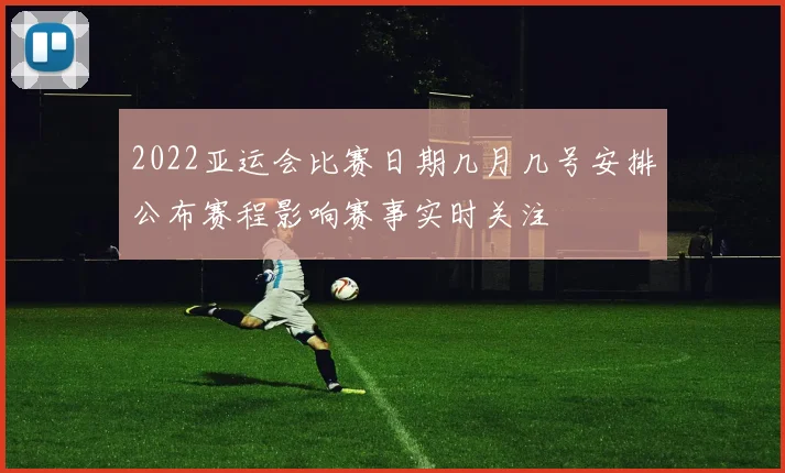 2022亚运会比赛日期几月几号安排公布赛程影响赛事实时关注
