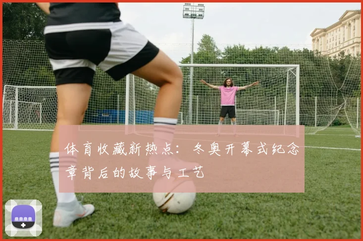 体育收藏新热点：冬奥开幕式纪念章背后的故事与工艺