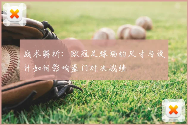 战术解析：欧冠足球场的尺寸与设计如何影响豪门对决战绩