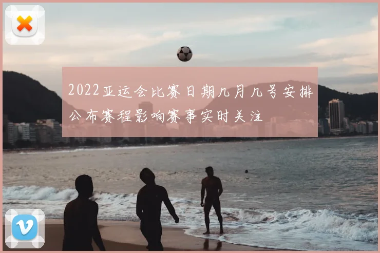 2022亚运会比赛日期几月几号安排公布赛程影响赛事实时关注