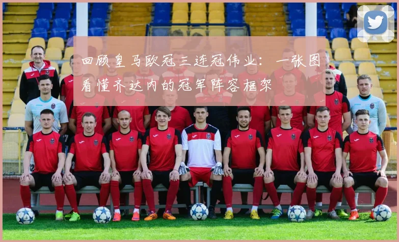 回顾皇马欧冠三连冠伟业：一张图看懂齐达内的冠军阵容框架