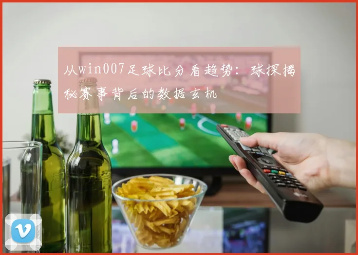 从win007足球比分看趋势：球探揭秘赛事背后的数据玄机